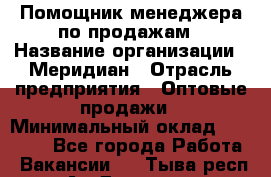 Помощник менеджера по продажам › Название организации ­ Меридиан › Отрасль предприятия ­ Оптовые продажи › Минимальный оклад ­ 15 000 - Все города Работа » Вакансии   . Тыва респ.,Ак-Довурак г.